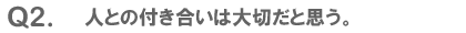 Q2. 人との付き合いは大切だと思う。