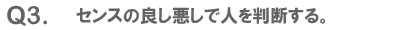 Q3. センスの良し悪しで人を判断する。