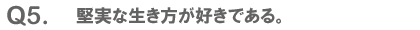 Q5. 堅実な生き方が好きである。
