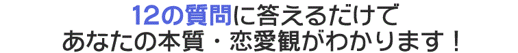 １２の質問に答えるだけであなたの本質・恋愛観がわかります！さらに性格・価値観の合うお相手のご紹介付き。